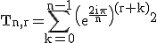 3$\rm T_{n,r}=\Bigsum_{k=0}^{n-1}\(e^{\frac{2i\pi}{n}}\)^{(r+k)}^2